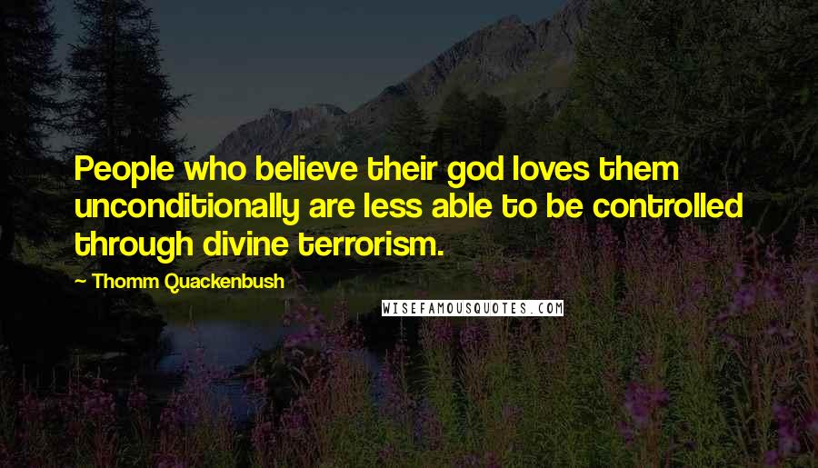 Thomm Quackenbush Quotes: People who believe their god loves them unconditionally are less able to be controlled through divine terrorism.