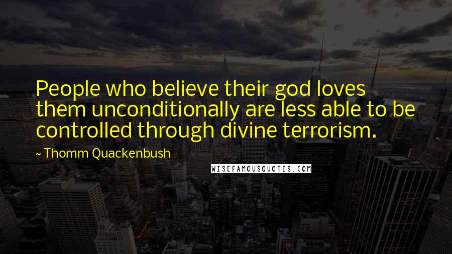 Thomm Quackenbush Quotes: People who believe their god loves them unconditionally are less able to be controlled through divine terrorism.