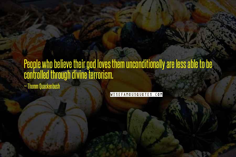 Thomm Quackenbush Quotes: People who believe their god loves them unconditionally are less able to be controlled through divine terrorism.