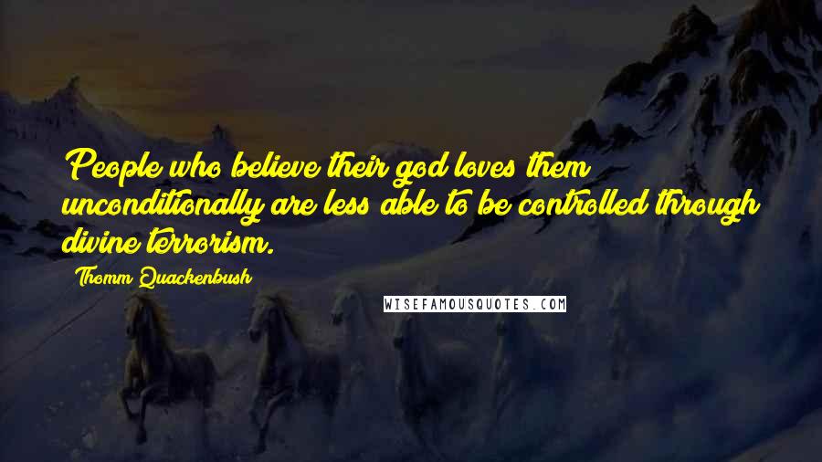 Thomm Quackenbush Quotes: People who believe their god loves them unconditionally are less able to be controlled through divine terrorism.