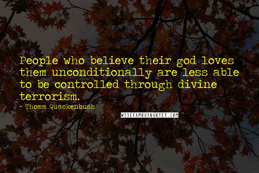 Thomm Quackenbush Quotes: People who believe their god loves them unconditionally are less able to be controlled through divine terrorism.