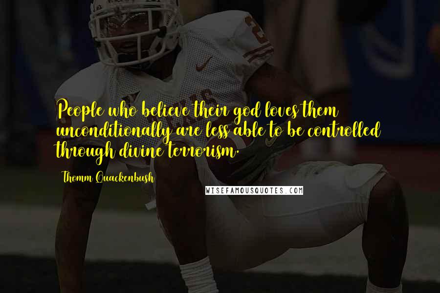 Thomm Quackenbush Quotes: People who believe their god loves them unconditionally are less able to be controlled through divine terrorism.