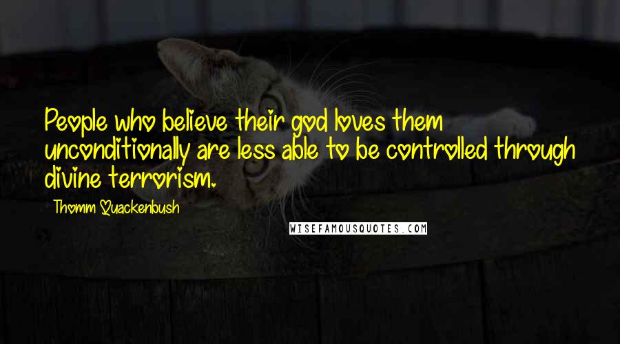 Thomm Quackenbush Quotes: People who believe their god loves them unconditionally are less able to be controlled through divine terrorism.