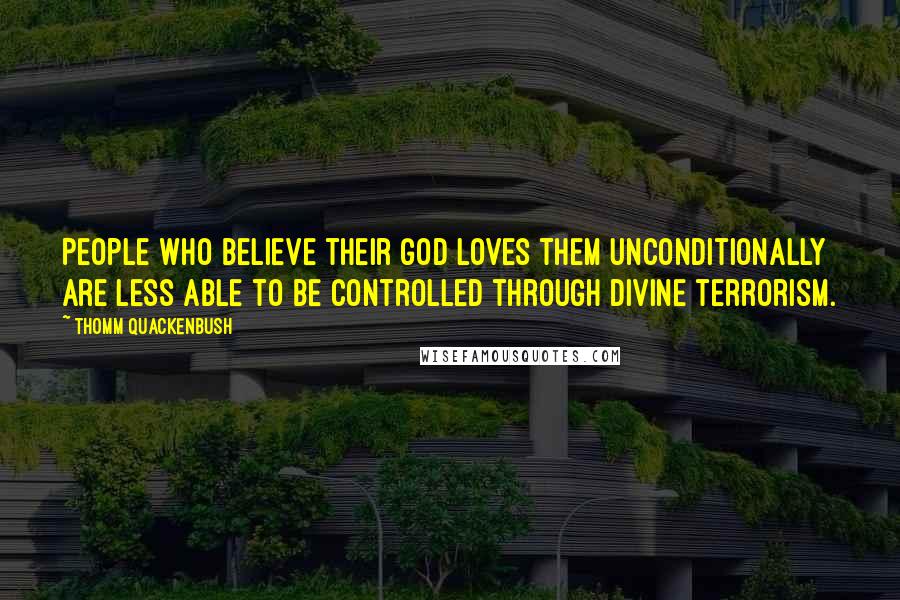 Thomm Quackenbush Quotes: People who believe their god loves them unconditionally are less able to be controlled through divine terrorism.