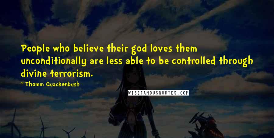 Thomm Quackenbush Quotes: People who believe their god loves them unconditionally are less able to be controlled through divine terrorism.