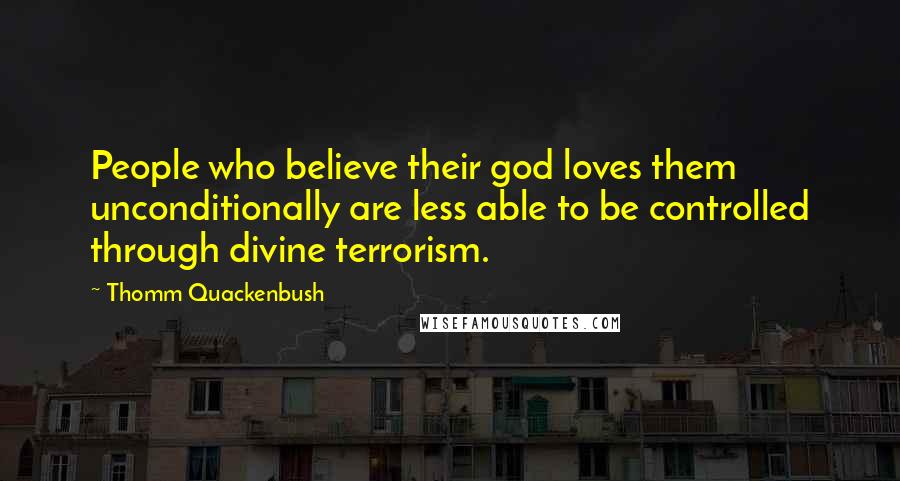 Thomm Quackenbush Quotes: People who believe their god loves them unconditionally are less able to be controlled through divine terrorism.