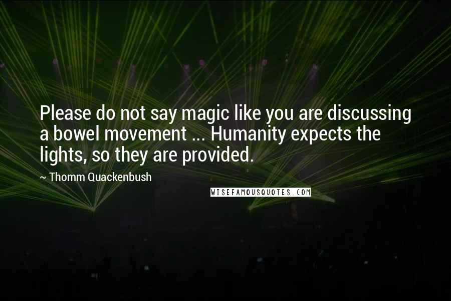 Thomm Quackenbush Quotes: Please do not say magic like you are discussing a bowel movement ... Humanity expects the lights, so they are provided.