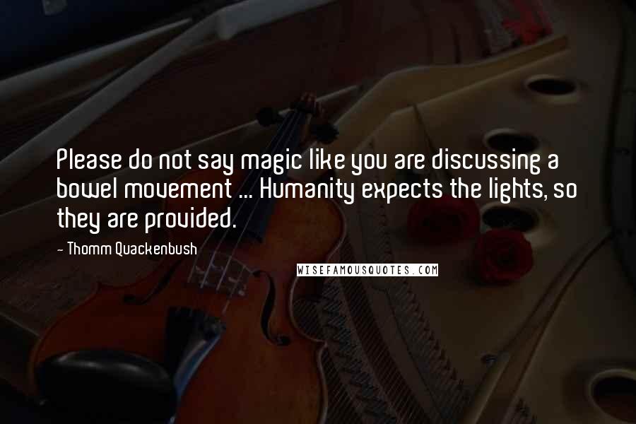 Thomm Quackenbush Quotes: Please do not say magic like you are discussing a bowel movement ... Humanity expects the lights, so they are provided.