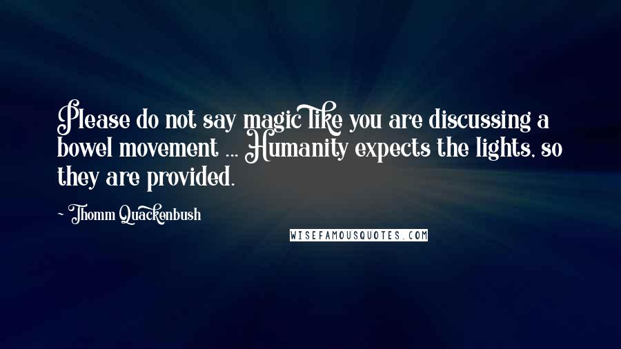 Thomm Quackenbush Quotes: Please do not say magic like you are discussing a bowel movement ... Humanity expects the lights, so they are provided.