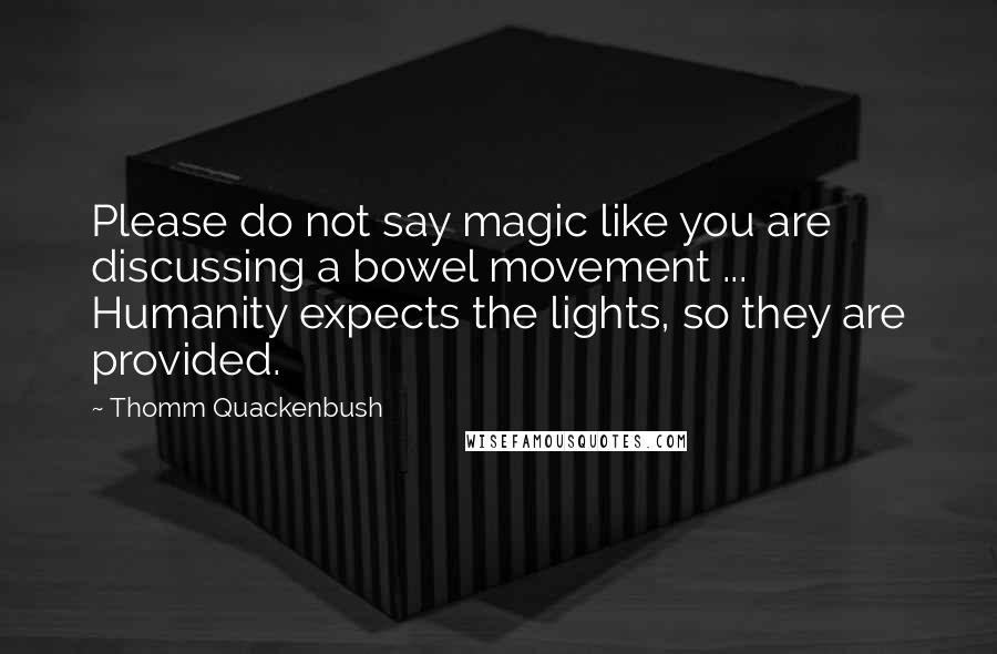Thomm Quackenbush Quotes: Please do not say magic like you are discussing a bowel movement ... Humanity expects the lights, so they are provided.