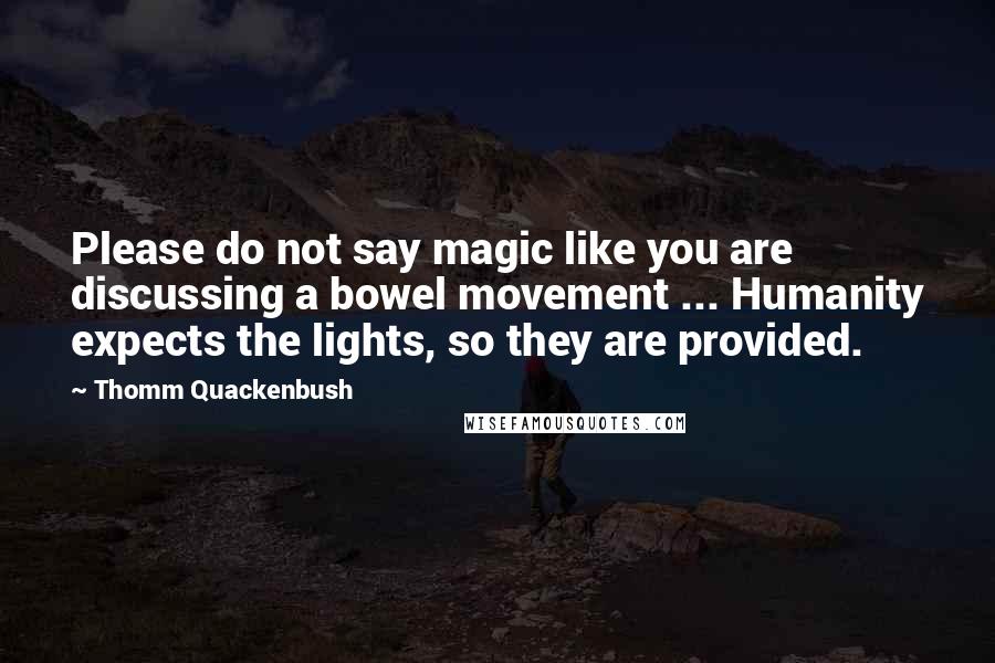 Thomm Quackenbush Quotes: Please do not say magic like you are discussing a bowel movement ... Humanity expects the lights, so they are provided.