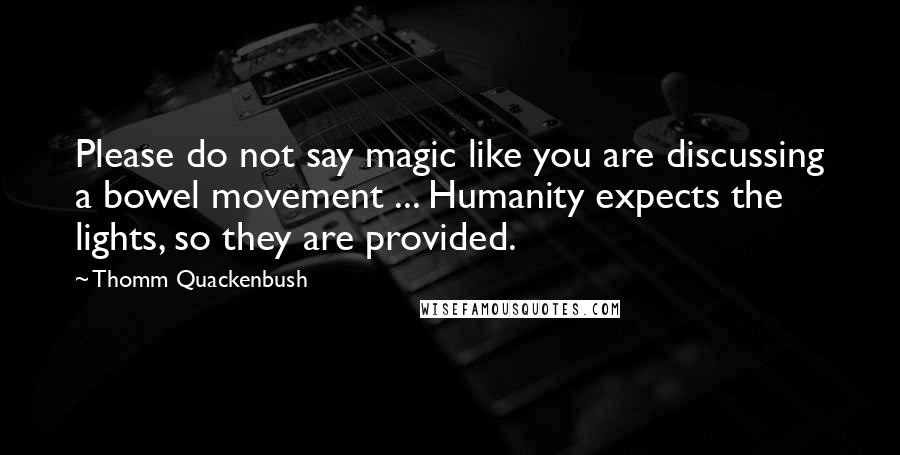 Thomm Quackenbush Quotes: Please do not say magic like you are discussing a bowel movement ... Humanity expects the lights, so they are provided.