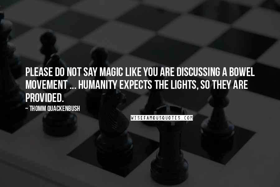 Thomm Quackenbush Quotes: Please do not say magic like you are discussing a bowel movement ... Humanity expects the lights, so they are provided.