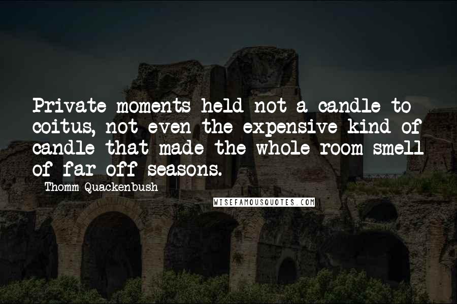 Thomm Quackenbush Quotes: Private moments held not a candle to coitus, not even the expensive kind of candle that made the whole room smell of far off seasons.