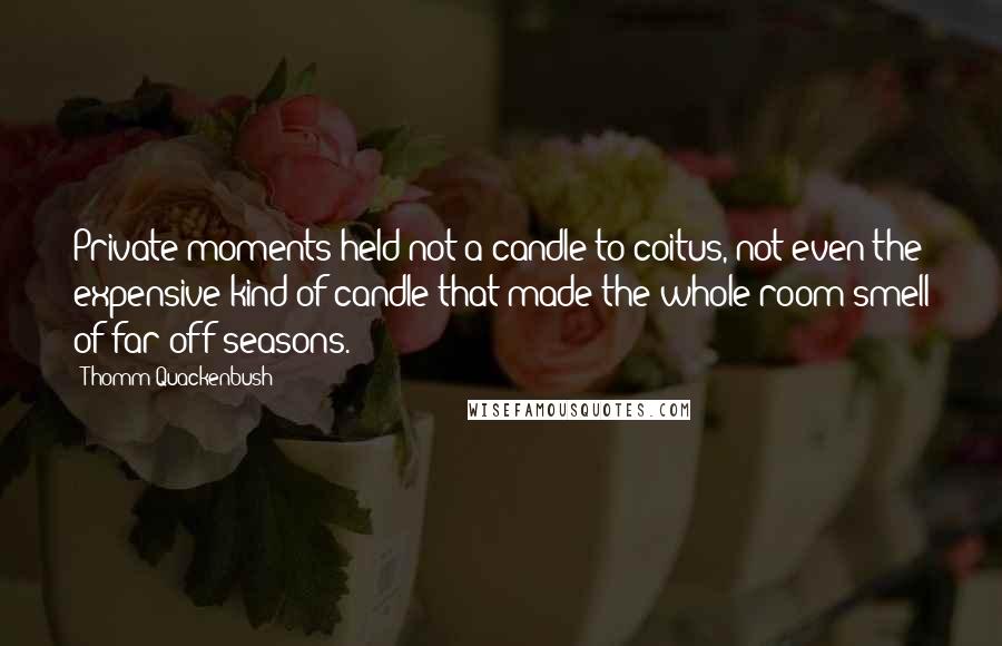 Thomm Quackenbush Quotes: Private moments held not a candle to coitus, not even the expensive kind of candle that made the whole room smell of far off seasons.