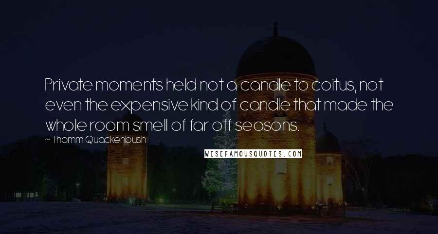 Thomm Quackenbush Quotes: Private moments held not a candle to coitus, not even the expensive kind of candle that made the whole room smell of far off seasons.