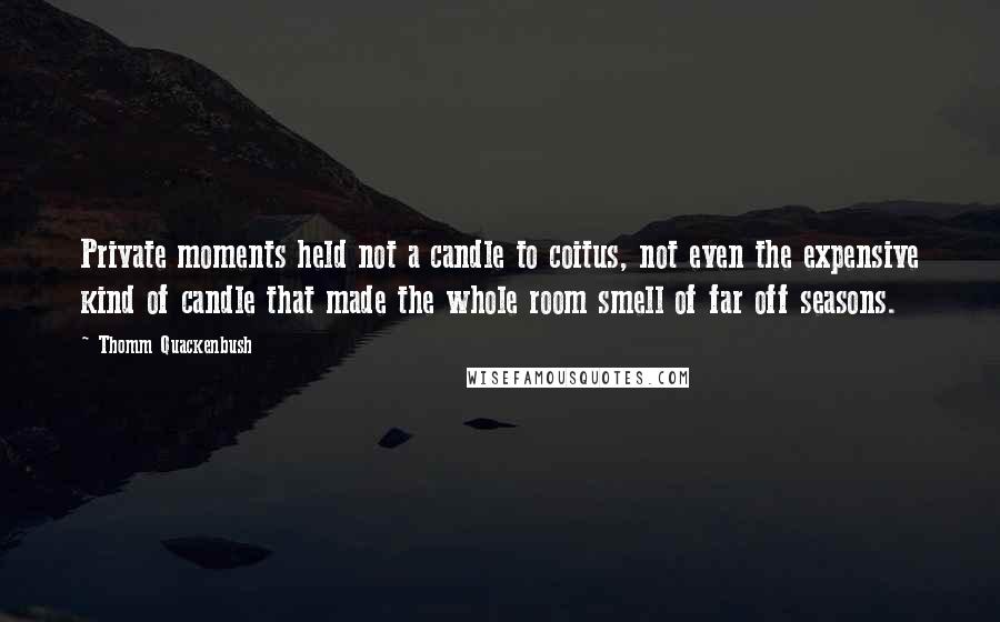 Thomm Quackenbush Quotes: Private moments held not a candle to coitus, not even the expensive kind of candle that made the whole room smell of far off seasons.