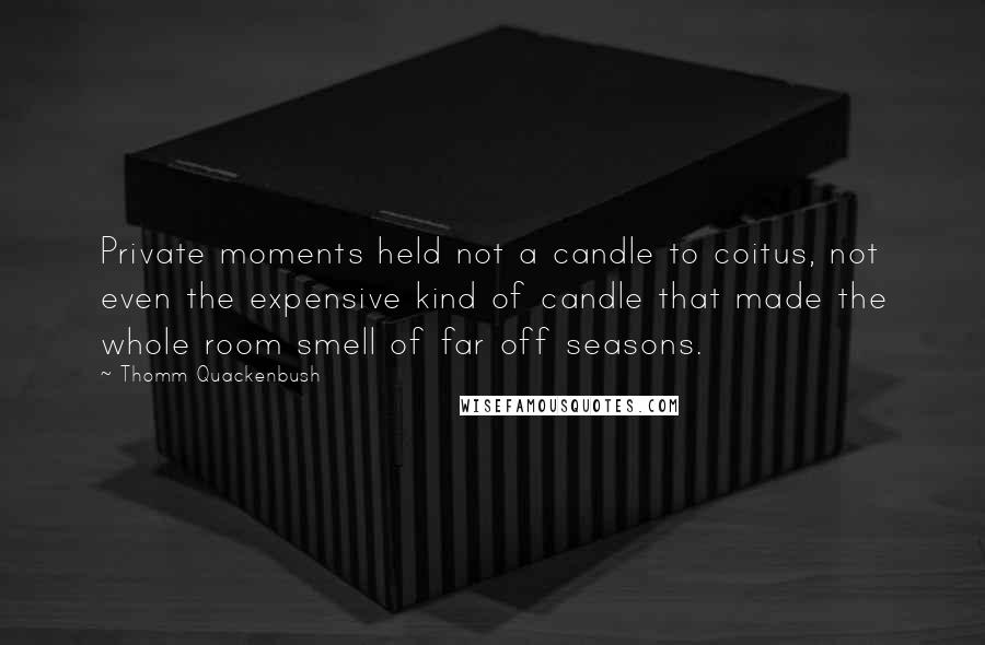 Thomm Quackenbush Quotes: Private moments held not a candle to coitus, not even the expensive kind of candle that made the whole room smell of far off seasons.