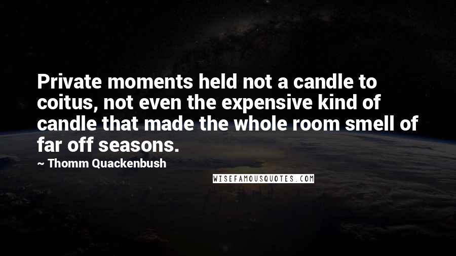 Thomm Quackenbush Quotes: Private moments held not a candle to coitus, not even the expensive kind of candle that made the whole room smell of far off seasons.
