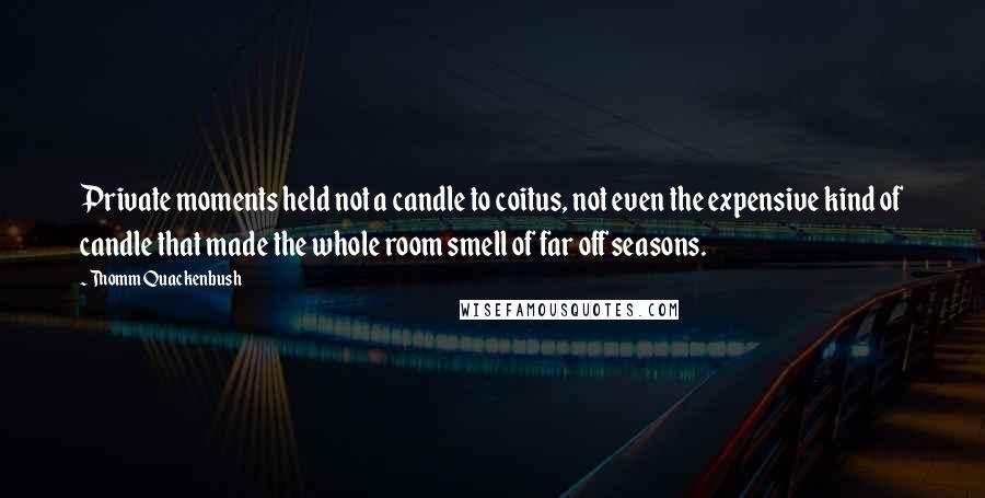 Thomm Quackenbush Quotes: Private moments held not a candle to coitus, not even the expensive kind of candle that made the whole room smell of far off seasons.