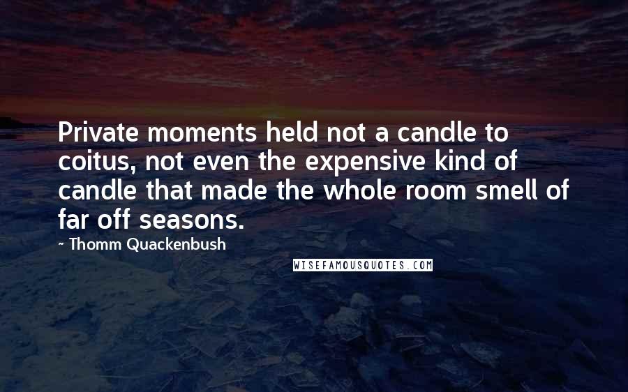 Thomm Quackenbush Quotes: Private moments held not a candle to coitus, not even the expensive kind of candle that made the whole room smell of far off seasons.