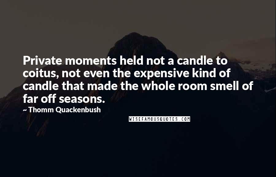 Thomm Quackenbush Quotes: Private moments held not a candle to coitus, not even the expensive kind of candle that made the whole room smell of far off seasons.