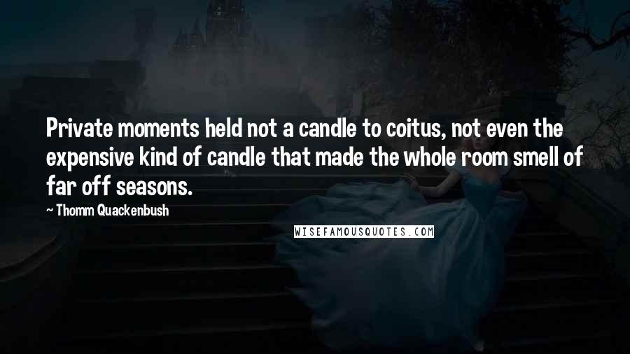 Thomm Quackenbush Quotes: Private moments held not a candle to coitus, not even the expensive kind of candle that made the whole room smell of far off seasons.