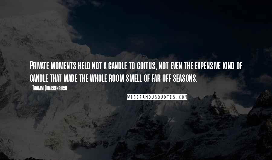 Thomm Quackenbush Quotes: Private moments held not a candle to coitus, not even the expensive kind of candle that made the whole room smell of far off seasons.