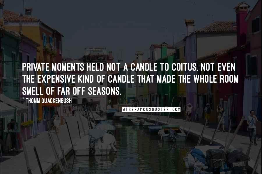 Thomm Quackenbush Quotes: Private moments held not a candle to coitus, not even the expensive kind of candle that made the whole room smell of far off seasons.