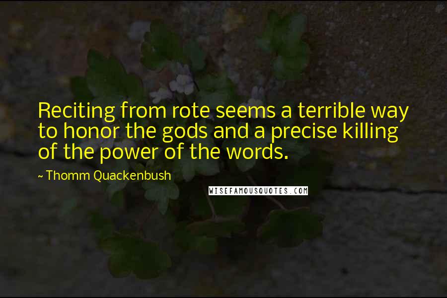 Thomm Quackenbush Quotes: Reciting from rote seems a terrible way to honor the gods and a precise killing of the power of the words.