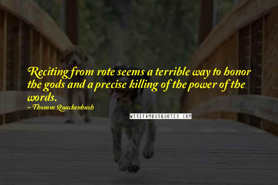 Thomm Quackenbush Quotes: Reciting from rote seems a terrible way to honor the gods and a precise killing of the power of the words.