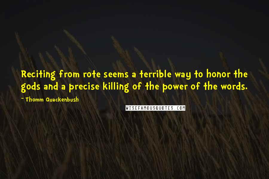 Thomm Quackenbush Quotes: Reciting from rote seems a terrible way to honor the gods and a precise killing of the power of the words.