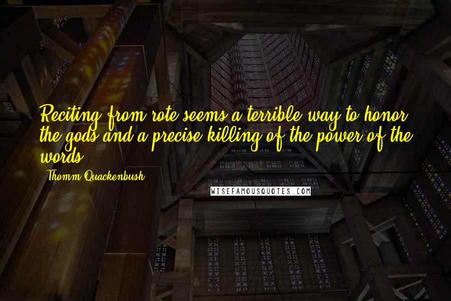 Thomm Quackenbush Quotes: Reciting from rote seems a terrible way to honor the gods and a precise killing of the power of the words.