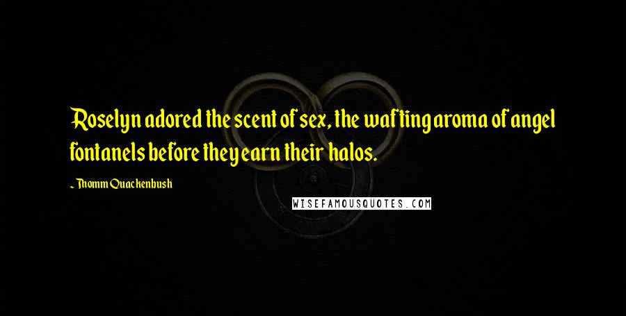 Thomm Quackenbush Quotes: Roselyn adored the scent of sex, the wafting aroma of angel fontanels before they earn their halos.