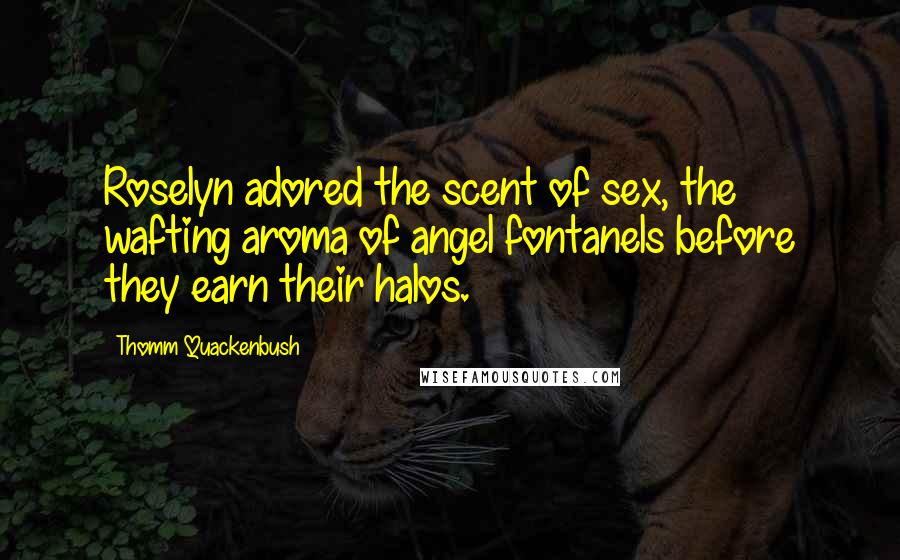 Thomm Quackenbush Quotes: Roselyn adored the scent of sex, the wafting aroma of angel fontanels before they earn their halos.