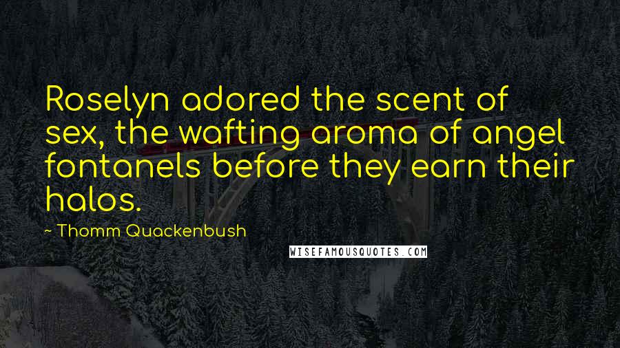 Thomm Quackenbush Quotes: Roselyn adored the scent of sex, the wafting aroma of angel fontanels before they earn their halos.