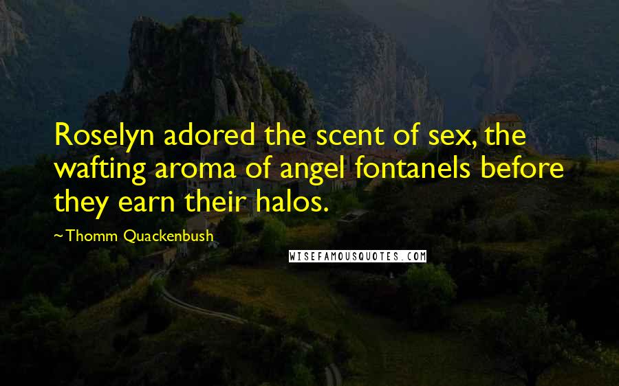 Thomm Quackenbush Quotes: Roselyn adored the scent of sex, the wafting aroma of angel fontanels before they earn their halos.