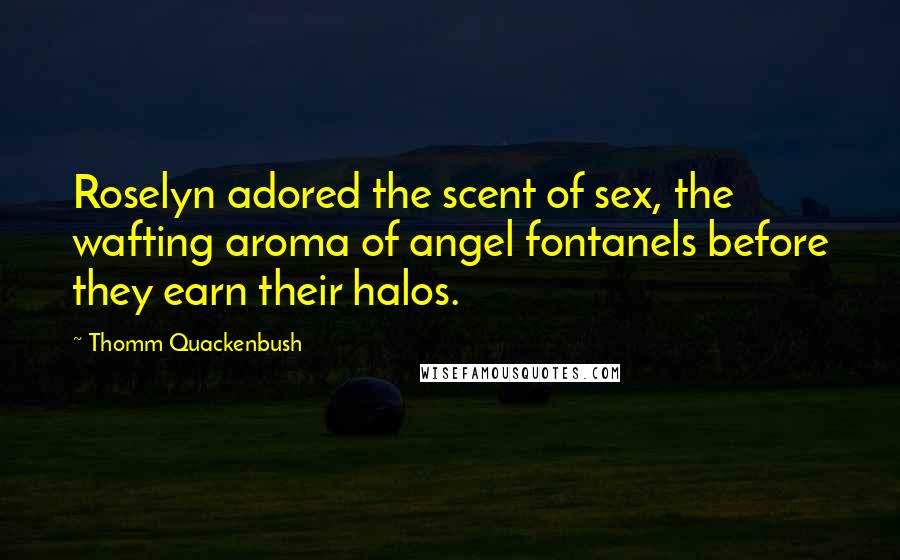 Thomm Quackenbush Quotes: Roselyn adored the scent of sex, the wafting aroma of angel fontanels before they earn their halos.