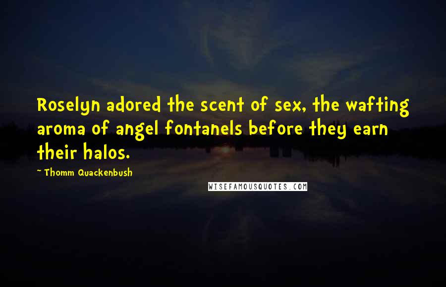 Thomm Quackenbush Quotes: Roselyn adored the scent of sex, the wafting aroma of angel fontanels before they earn their halos.