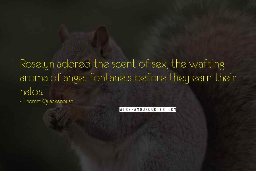 Thomm Quackenbush Quotes: Roselyn adored the scent of sex, the wafting aroma of angel fontanels before they earn their halos.