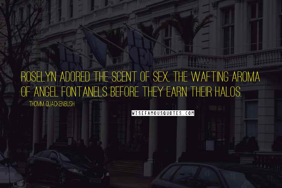 Thomm Quackenbush Quotes: Roselyn adored the scent of sex, the wafting aroma of angel fontanels before they earn their halos.