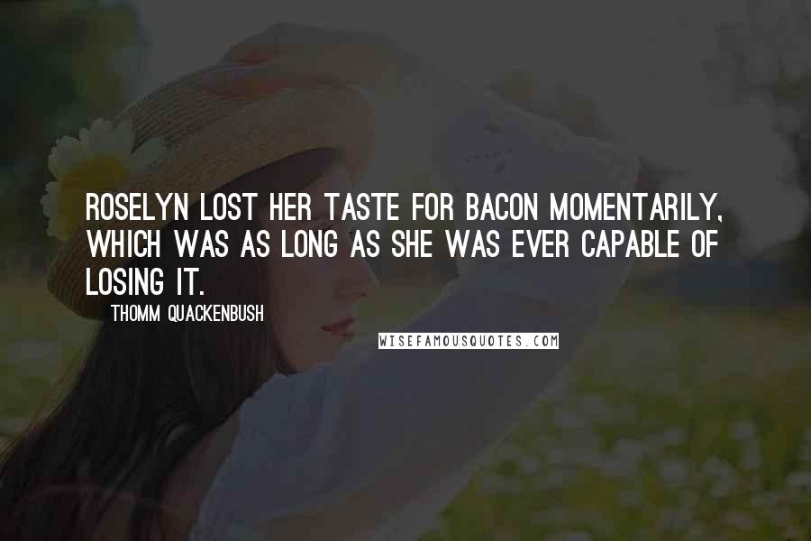 Thomm Quackenbush Quotes: Roselyn lost her taste for bacon momentarily, which was as long as she was ever capable of losing it.