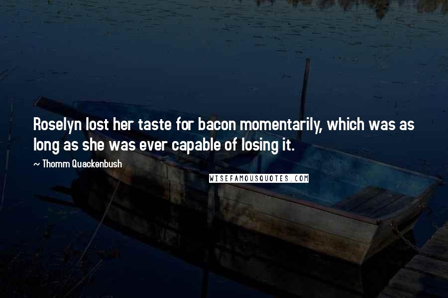 Thomm Quackenbush Quotes: Roselyn lost her taste for bacon momentarily, which was as long as she was ever capable of losing it.