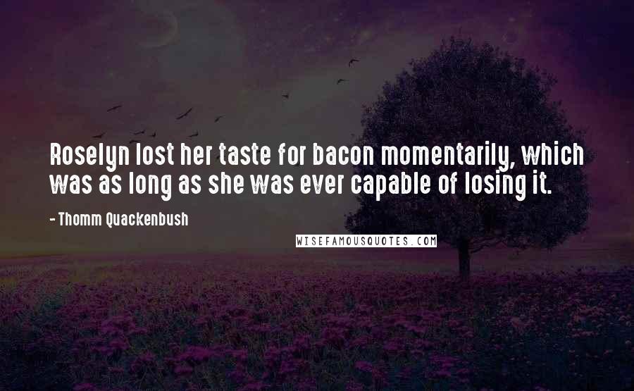 Thomm Quackenbush Quotes: Roselyn lost her taste for bacon momentarily, which was as long as she was ever capable of losing it.