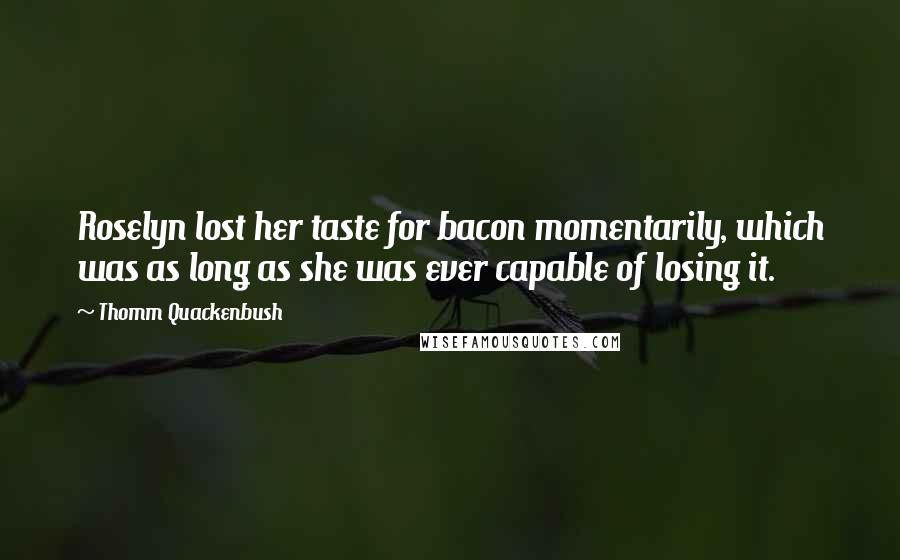 Thomm Quackenbush Quotes: Roselyn lost her taste for bacon momentarily, which was as long as she was ever capable of losing it.