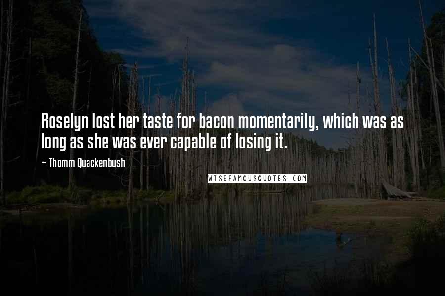 Thomm Quackenbush Quotes: Roselyn lost her taste for bacon momentarily, which was as long as she was ever capable of losing it.