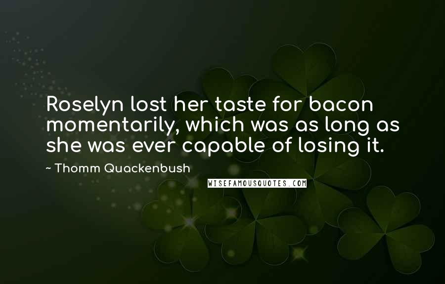 Thomm Quackenbush Quotes: Roselyn lost her taste for bacon momentarily, which was as long as she was ever capable of losing it.