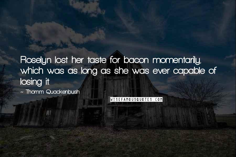 Thomm Quackenbush Quotes: Roselyn lost her taste for bacon momentarily, which was as long as she was ever capable of losing it.