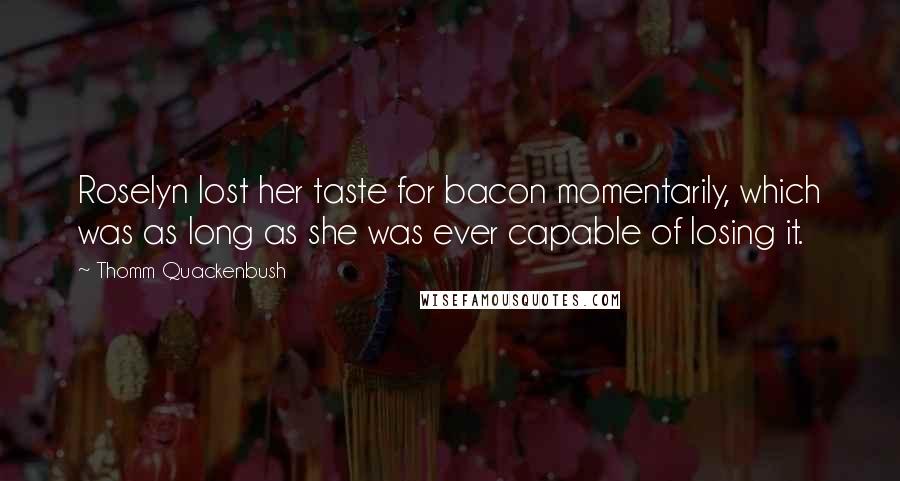 Thomm Quackenbush Quotes: Roselyn lost her taste for bacon momentarily, which was as long as she was ever capable of losing it.