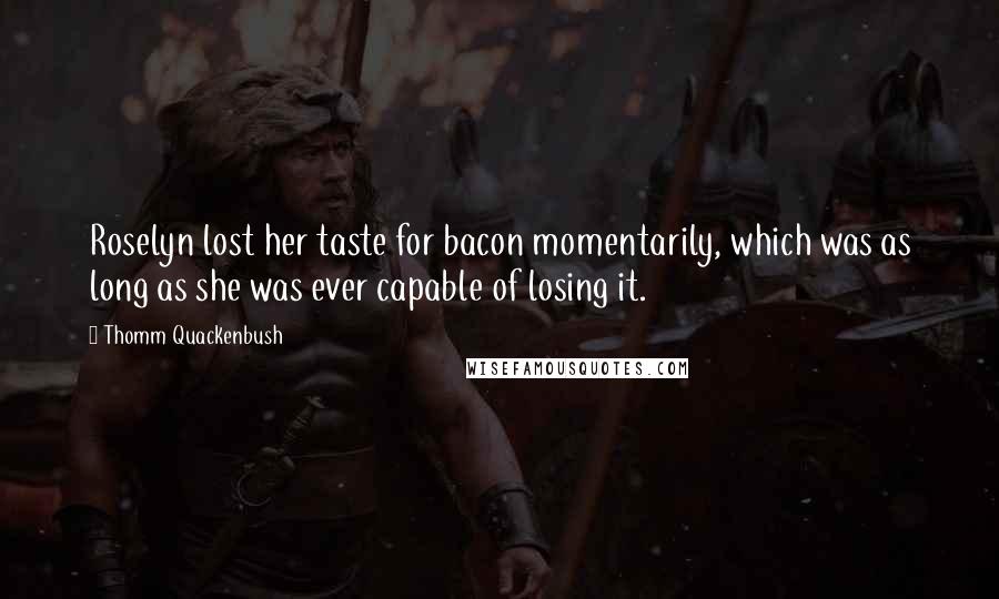 Thomm Quackenbush Quotes: Roselyn lost her taste for bacon momentarily, which was as long as she was ever capable of losing it.